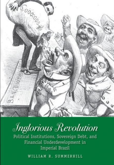 Inglorious Revolution : Political Institutions, Sovereign Debt, and Financial Underdevelopment in Imperial Brazil, Hardback Book