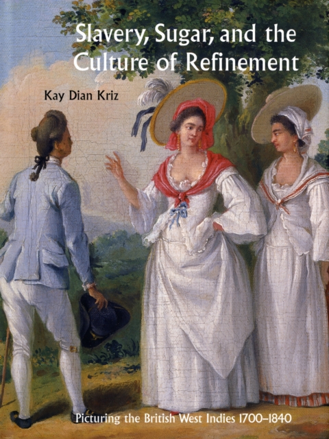 Slavery, Sugar, and the Culture of Refinement : Picturing the British West Indies, 1700-1840, Hardback Book