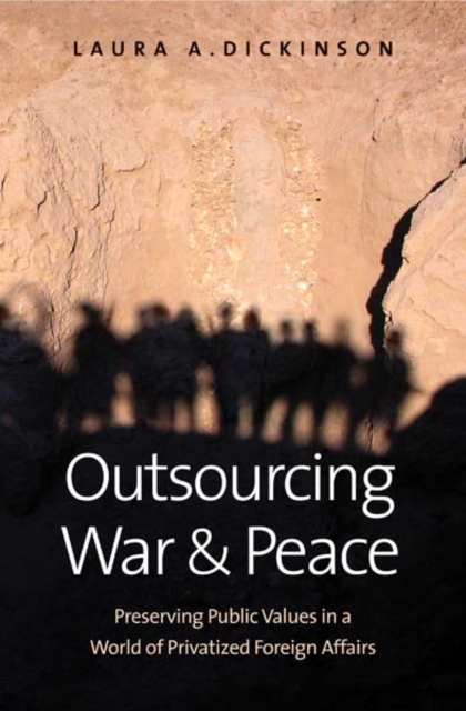 Outsourcing War and Peace : Preserving Public Values in a World of Privatized Foreign Affairs, Hardback Book