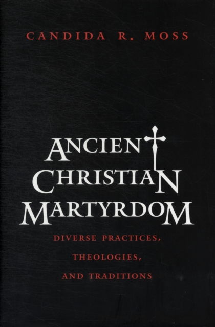 Ancient Christian Martyrdom : Diverse Practices, Theologies, and Traditions, Hardback Book