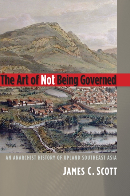 The Art of Not Being Governed : An Anarchist History of Upland Southeast Asia, EPUB eBook
