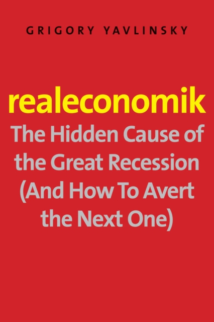 Realeconomik : The Hidden Cause of the Great Recession (And How to Avert the Next One), EPUB eBook