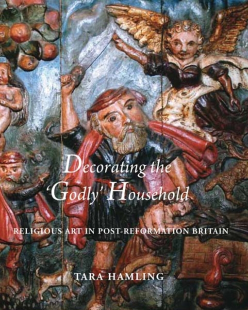Decorating the 'Godly' Household : Religious Art in Post-Reformation Britain, Hardback Book