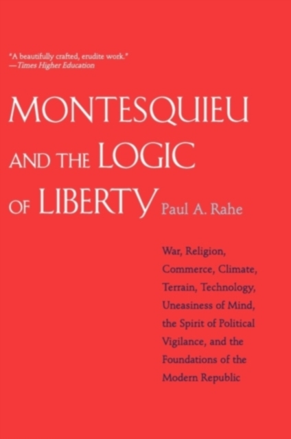 Montesquieu and the Logic of Liberty : War, Religion, Commerce, Climate, Terrain, Technology, Uneasiness of Mind, the Spirit of Political Vigilance, and the Foundations of the Modern Republic, Paperback / softback Book