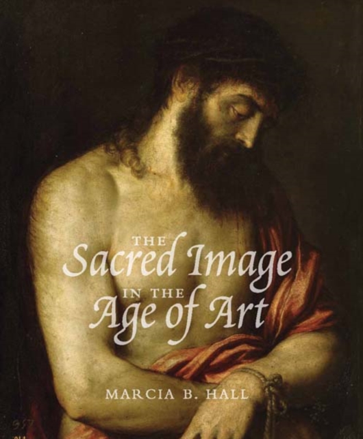 The Sacred Image in the Age of Art : Titian, Tintoretto, Barocci, El Greco, Caravaggio, Hardback Book