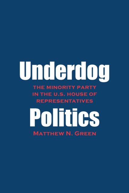 Underdog Politics : The Minority Party in the U.S. House of Representatives, Paperback / softback Book