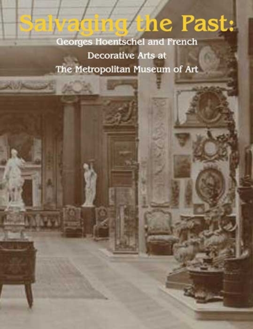 Salvaging the Past : Georges Hoentschel and French Decorative Arts from the Metropolitan Museum of Art, 1907-2013, Hardback Book