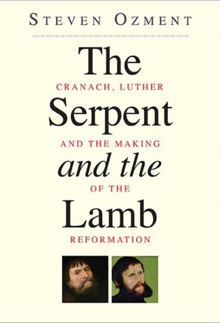 The Serpent and the Lamb : Cranach, Luther, and the Making of the Reformation, Paperback / softback Book