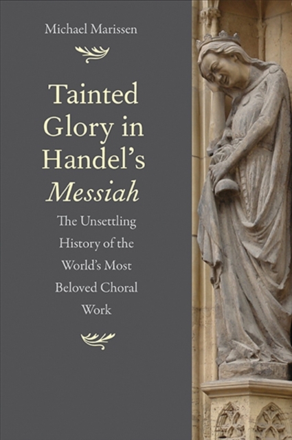 Tainted Glory in Handel’s Messiah : The Unsettling History of the World’s Most Beloved Choral Work, Hardback Book
