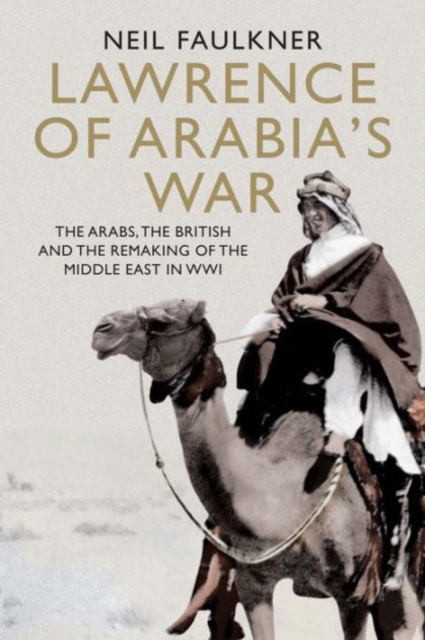 Lawrence of Arabia's War : The Arabs, the British and the Remaking of the Middle East in WWI, Hardback Book