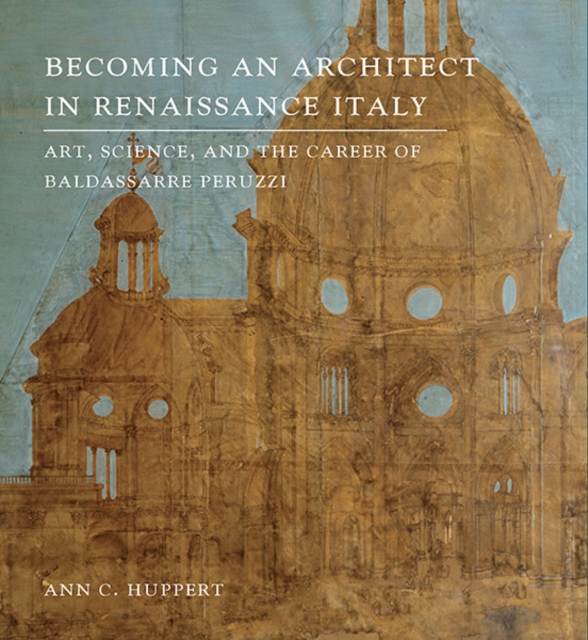 Becoming an Architect in Renaissance Italy : Art, Science, and the Career of Baldassarre Peruzzi, Hardback Book