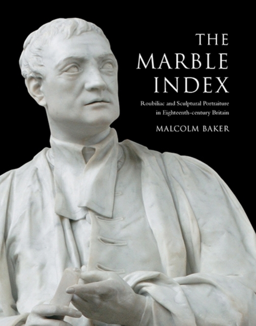 The Marble Index : Roubiliac and Sculptural Portraiture in Eighteenth-Century Britain, Hardback Book