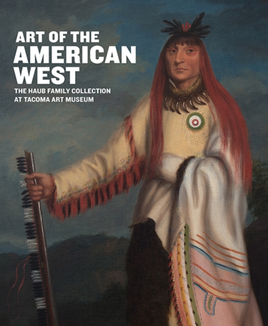 Art of the American West : The Haub Family Collection at Tacoma Art Museum, Hardback Book