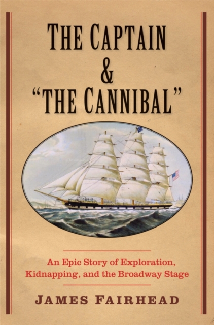 The Captain and &quot;the Cannibal&quot; : An Epic Story of Exploration, Kidnapping, and the Broadway Stage, EPUB eBook