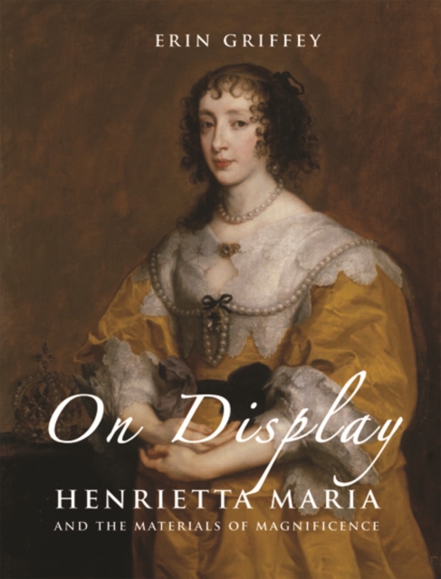 On Display : Henrietta Maria and the Materials of Magnificence at the Stuart Court, Hardback Book