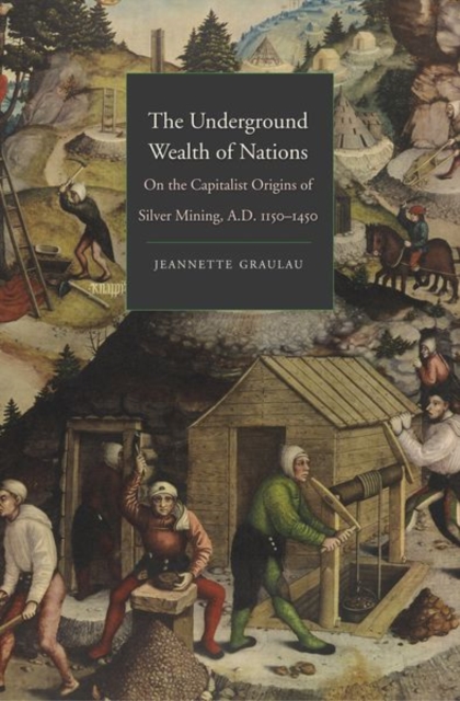 The Underground Wealth of Nations : On the Capitalist Origins of Silver Mining, A.D. 1150-1450, Hardback Book