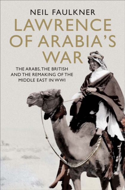 Lawrence of Arabia's War : The Arabs, the British and the Remaking of the Middle East in WWI, EPUB eBook
