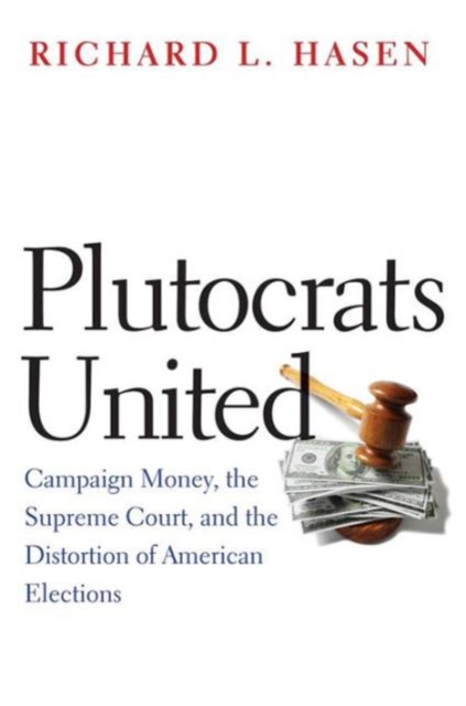Plutocrats United : Campaign Money, the Supreme Court, and the Distortion of American Elections, Paperback / softback Book