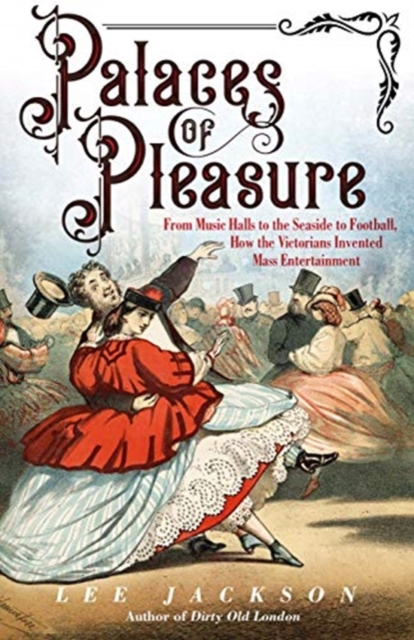 Palaces of Pleasure : From Music Halls to the Seaside to Football, How the Victorians Invented Mass Entertainment, Hardback Book