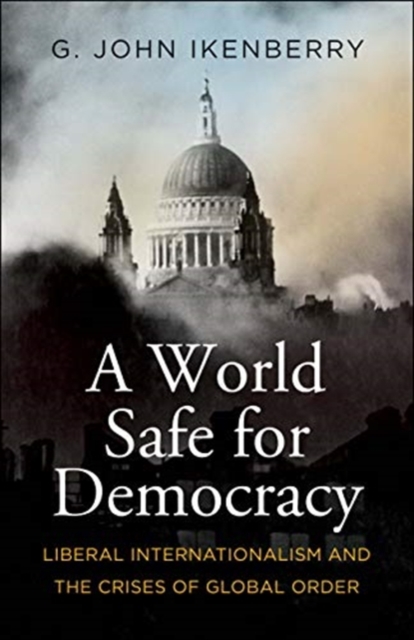 A World Safe for Democracy : Liberal Internationalism and the Crises of Global Order, Hardback Book