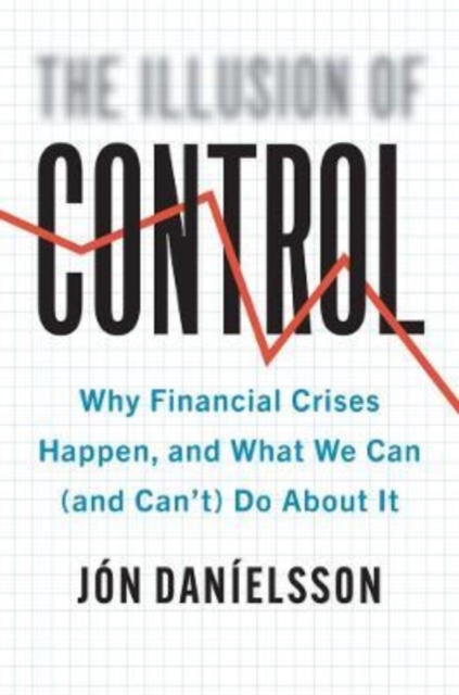 The Illusion of Control : Why Financial Crises Happen, and What We Can (and Can’t) Do About It, Hardback Book