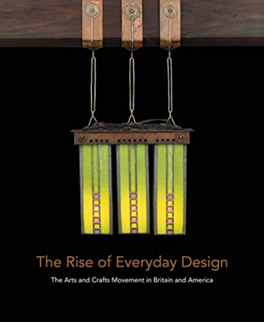 The Rise of Everyday Design : The Arts and Crafts Movement in Britain and America, Hardback Book