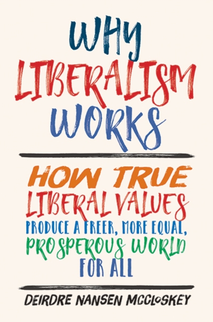 Why Liberalism Works : How True Liberal Values Produce a Freer, More Equal, Prosperous World for All, Hardback Book