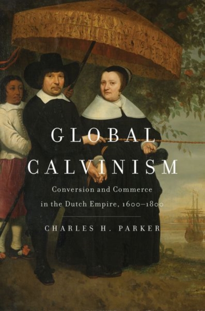 Global Calvinism : Conversion and Commerce in the Dutch Empire, 1600-1800, Hardback Book
