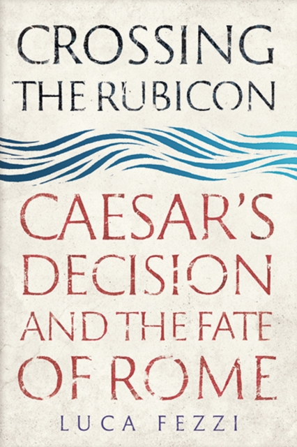 Crossing the Rubicon : Caesar's Decision and the Fate of Rome, Hardback Book