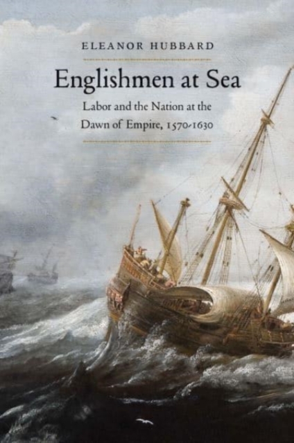 Englishmen at Sea : Labor and the Nation at the Dawn of Empire, 1570-1630, Hardback Book