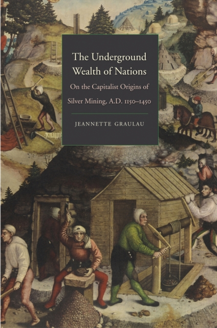The Underground Wealth of Nations : On the Capitalist Origins of Silver Mining, A.D. 1150-1450, EPUB eBook