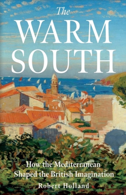 The Warm South : How the Mediterranean Shaped the British Imagination, Paperback / softback Book