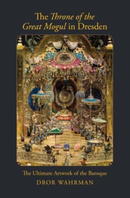 The Throne of the Great Mogul in Dresden : The Ultimate Artwork of the Baroque, Hardback Book