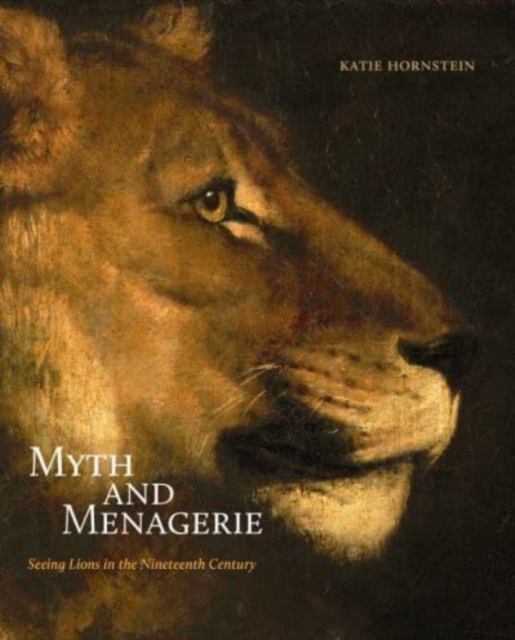 Myth and Menagerie : Seeing Lions in the Nineteenth Century, Hardback Book