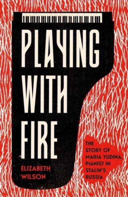 Playing with Fire : The Story of Maria Yudina, Pianist in Stalin's Russia, Hardback Book