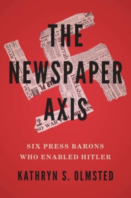The Newspaper Axis : Six Press Barons Who Enabled Hitler, Hardback Book