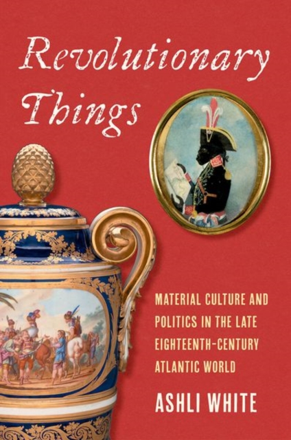 Revolutionary Things : Material Culture and Politics in the Late Eighteenth-Century Atlantic World, Hardback Book