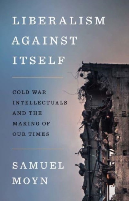 Liberalism against Itself : Cold War Intellectuals and the Making of Our Times, Hardback Book