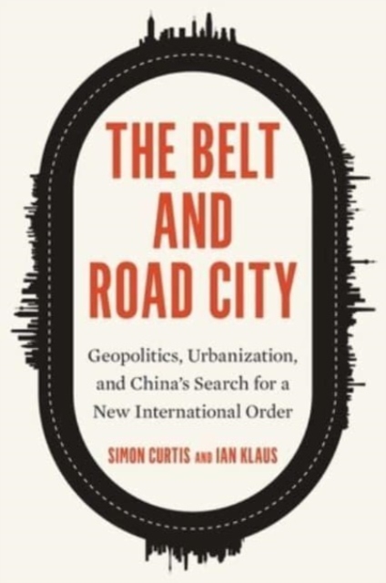 The Belt and Road City : Geopolitics, Urbanization, and China’s Search for a New International Order, Hardback Book