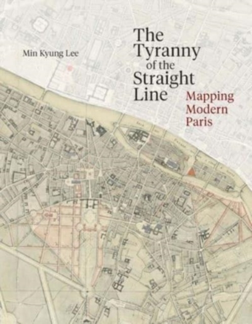 The Tyranny of the Straight Line : Mapping Modern Paris, Hardback Book