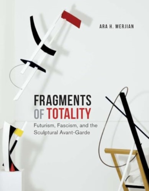 Fragments of Totality : Futurism, Fascism, and the Sculptural Avant-Garde, Hardback Book