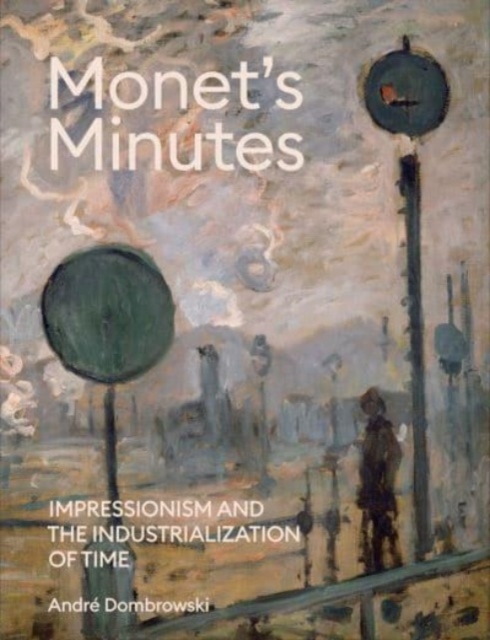 Monet's Minutes : Impressionism and the Industrialization of Time, Hardback Book