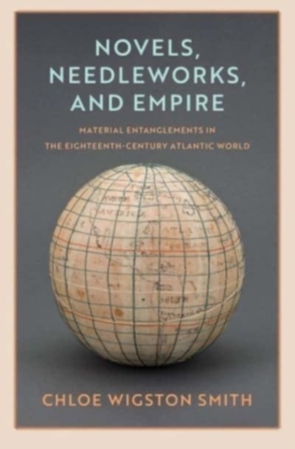 Novels, Needleworks, and Empire : Material Entanglements in the Eighteenth-Century Atlantic World, Hardback Book
