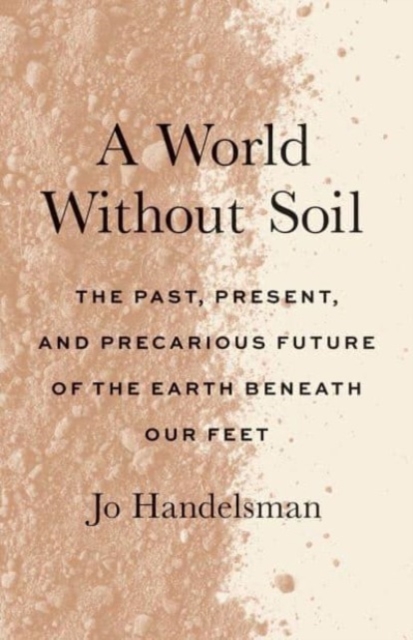 A World Without Soil : The Past, Present, and Precarious Future of the Earth Beneath Our Feet, Paperback / softback Book