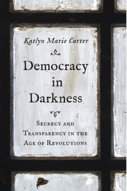 Democracy in Darkness : Secrecy and Transparency in the Age of Revolutions, EPUB eBook