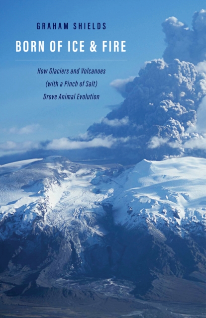 Born of Ice and Fire : How Glaciers and Volcanoes (with a Pinch of Salt) Drove Animal Evolution, EPUB eBook