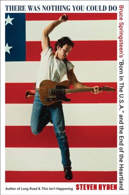 There Was Nothing You Could Do : Bruce Springsteen’s “Born In The U.S.A.” and the End of the Heartland, Hardback Book
