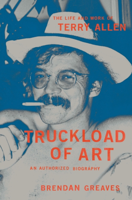 Truckload of Art : The Life and Work of Terry Allen—An Authorized Biography, Hardback Book