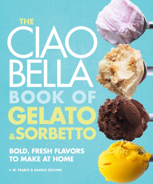 The Ciao Bella Book of Gelato and Sorbetto : Bold, Fresh Flavors to Make at Home: A Cookbook, Hardback Book