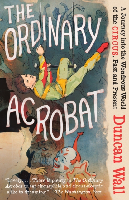 The Ordinary Acrobat : A Journey Into the Wondrous World of Circus, Past and Present, Paperback / softback Book